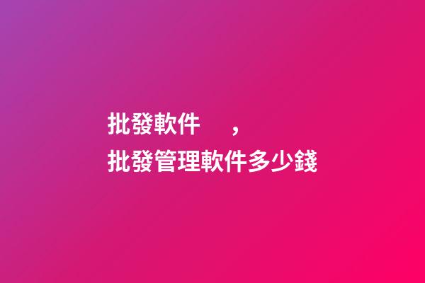 批發軟件，批發管理軟件多少錢-第1張-觀點-玄機派